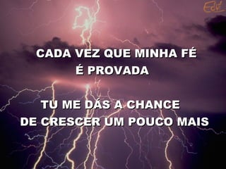 CADA VEZ QUE MINHA FÉ É PROVADA  TU ME DÁS A CHANCE  DE CRESCER UM POUCO MAIS  