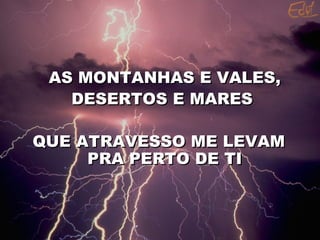 AS MONTANHAS E VALES, DESERTOS E MARES  QUE ATRAVESSO ME LEVAM PRA PERTO DE TI 