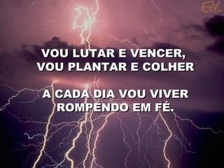 VOU LUTAR E VENCER,  VOU PLANTAR E COLHER A CADA DIA VOU VIVER ROMPENDO EM FÉ. 