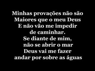 Minhas provações não são
Maiores que o meu Deus
 E não vão me impedir
     de caminhar.
   Se diante de mim,
   não se abrir o mar
   Deus vai me fazer
andar por sobre as águas
 