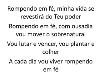 Rompendo em fé, minha vida se
revestirá do Teu poder
Rompendo em fé, com ousadia
vou mover o sobrenatural
Vou lutar e vencer, vou plantar e
colher
A cada dia vou viver rompendo
em fé
 