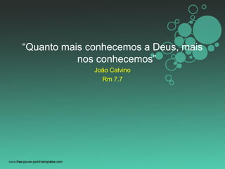 “Quanto mais conhecemos a Deus, mais
nos conhecemos”
João Calvino
Rm 7.7
 