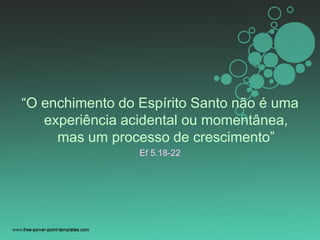 “O enchimento do Espírito Santo não é uma
experiência acidental ou momentânea,
mas um processo de crescimento”
Ef 5.18-22
 