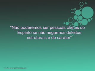 “Não poderemos ser pessoas cheias do
Espírito se não negarmos defeitos
estruturais e de caráter”
 