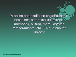 “A nossa personalidade engloba todo o
nosso ser, corpo, individualidade,
memórias, cultura, moral, caráter,
temperamento, etc. É o que nos faz
únicos”
 