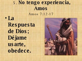   5.  No tengo experiencia, Amos Amos 7:12-17 La Respuesta de Dios; Déjame usarte, obedece. 