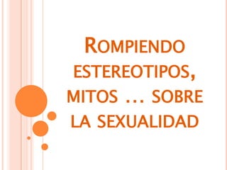 ROMPIENDO
ESTEREOTIPOS,
MITOS … SOBRE
LA SEXUALIDAD
 