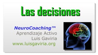   Las decisiones NeuroCoaching™  Aprendizaje Activo Luis Gaviria www.luisgaviria.org   