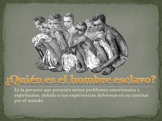 ¿Quién es el hombre esclavo?Es la persona que presenta serios problemas emocionales y espirituales, debido a sus experiencias dolorosas en su caminar por el mundo