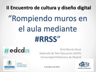 “Rompiendo muros en
el aula mediante
#RRSS”
Oriol Borrás Gené
Gabinete de Tele-Educación (GATE)
Universidad Politécnica de Madrid
II Encuentro de cultura y diseño digital
5 de Marzo de 2015
 