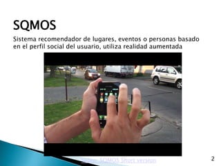SQMOS
Sistema recomendador de lugares, eventos o personas basado
en el perfil social del usuario, utiliza realidad aumentada




                     Video: SQMOS Short version               2
 