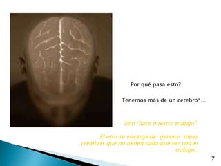 Por qué pasa esto?

               Tenemos más de un cerebro*…



               Uno “hace nuestro trabajo”.

       El otro se encarga de generar ideas
creativas que no tienen nada que ver con el
                                  trabajo..
                                              7
 