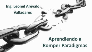 Aprendiendo a
Romper Paradigmas
Ing. Leonel Arévalo
Valladares
 