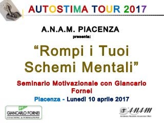 AUTOSTIMA TOUR 2017 
A.N.A.M. PIACENZA
presenta:
“Rompi i Tuoi
Schemi Mentali”
Seminario Motivazionale con Giancarlo
Fornei
Piacenza - Lunedì 10 aprile 2017
 