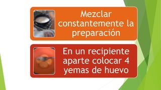 Mezclar
constantemente la
preparación
En un recipiente
aparte colocar 4
yemas de huevo
 