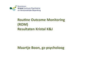 Rou$ne 
Outcome 
Monitoring 
(ROM) 
Resultaten 
Kristal 
K&J 
Maartje 
Boon, 
gz-­‐psycholoog 
 