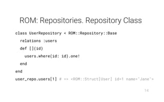 ROM: Repositories. Repository Class
class UserRepository < ROM::Repository::Base
relations :users
def [](id)
users.where(id: id).one!
end
end
user_repo.users[1] # => <ROM::Struct[User] id=1 name="Jane">
14
 
