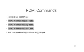 ROM: Commands
• Изменение состояния
• ROM::Commands::Create
• ROM::Commands::Update
• ROM::Commands::Delete
• или специфичные для вашего адаптера
20
 