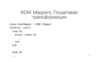 ROM: Mappers. Пошаговая
трансформация
class UserMapper < ROM::Mapper
relation :users
step do
group :tasks do
...
end
end
step do
... 29
 