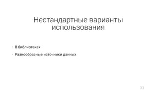 Нестандартные варианты
использования
• В библиотеках
• Разнообразные источники данных
33
 