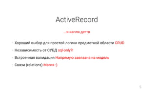 ActiveRecord
...и капля дегтя
• Хороший выбор для простой логики предметной области CRUD
• Независимость от СУБД sql-only?!
• Встроенная валидация Напрямую завязана на модель
• Связи (relations) Магия :)
5
 