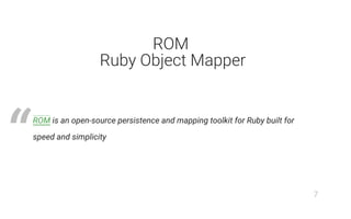 ROM
Ruby Object Mapper
ROM is an open-source persistence and mapping toolkit for Ruby built for
speed and simplicity
“
7
 