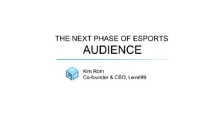 Kim Rom
Co-founder & CEO, Level99
THE NEXT PHASE OF ESPORTS
AUDIENCE
 