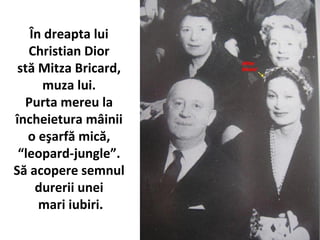 ?n dreapta lui
Christian Dior
st? Mitza Bricard,
muza lui.
Purta mereu la
?ncheietura m?inii
o e?arf? mic?,
leopard-jungle.
S? acopere semnul
durerii unei
mari iubiri.
 