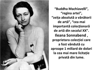 Buddha Machiavelli,
regina artei,
zei?a absolut? a v?n?torii
de art?, cea mai
important? colec?ionar?
de art? din secolul XX.
Ileana Sonnabend ,
proprietara colec?iei care
a fost v?ndut? cu
aproape 1 miliard de dolari
la cea mai mare licita?ie
privat? din lume.
 
