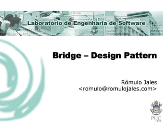 Bridge – Design Pattern
Rômulo Jales
<romulo@romulojales.com>
 