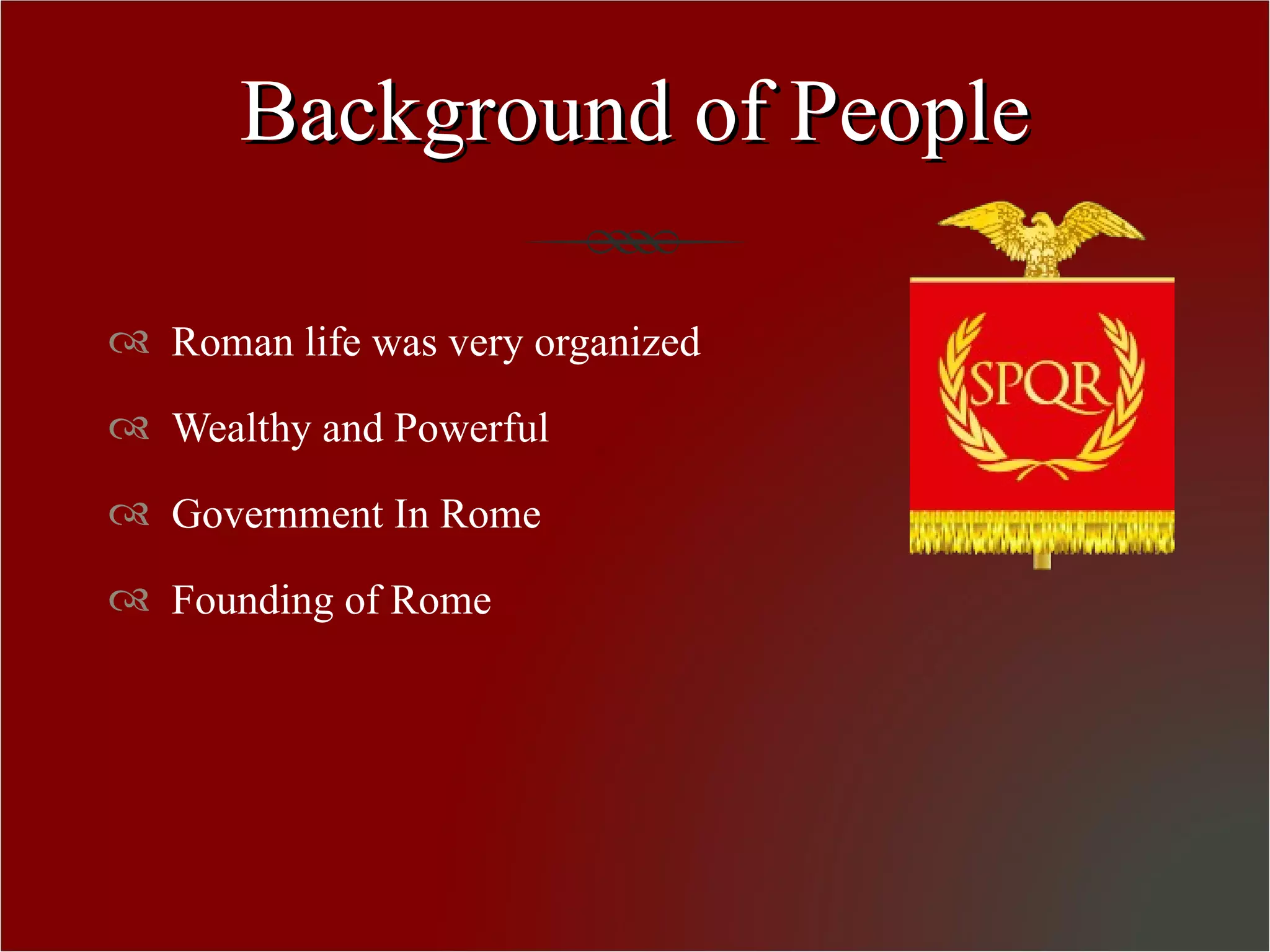 Background of People Roman life was very organized Wealthy and Powerful Government In Rome Founding of Rome