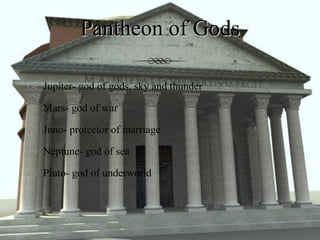 Pantheon of Gods Jupiter- god of gods, sky and thunder Mars- god of war Juno- protector of marriage Neptune- god of sea Pluto- god of underworld 