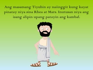 Ang masamang Tiyuhin ay naiinggit kung kayat
pinatay niya sina Rhea at Mars. Inutusan niya ang
isang alipin upang patayin ang kambal.
 