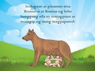 Inalagaan at pinasuso sina
Romulus at Remus ng lobo
hanggang sila ay matagpuan at
masagip ng isang magpapastol.
 