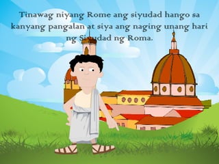 Tinawag niyang Rome ang siyudad hango sa
kanyang pangalan at siya ang naging unang hari
ng Siyudad ng Roma.
 