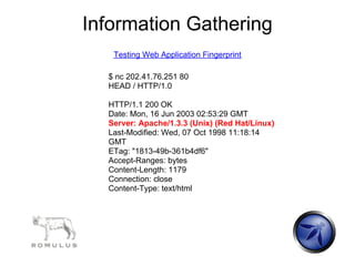 Information Gathering
   Testing Web Application Fingerprint

  $ nc 202.41.76.251 80
  HEAD / HTTP/1.0

  HTTP/1.1 200 OK
  Date: Mon, 16 Jun 2003 02:53:29 GMT
  Server: Apache/1.3.3 (Unix) (Red Hat/Linux)
  Last-Modified: Wed, 07 Oct 1998 11:18:14
  GMT
  ETag: "1813-49b-361b4df6"
  Accept-Ranges: bytes
  Content-Length: 1179
  Connection: close
  Content-Type: text/html
 