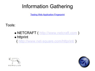 Information Gathering
                 Testing Web Application Fingerprint




Tools:

          NETCRAFT ( http://www.netcraft.com )
          httprint
         ( http://www.net-square.com/httprint/ )
 