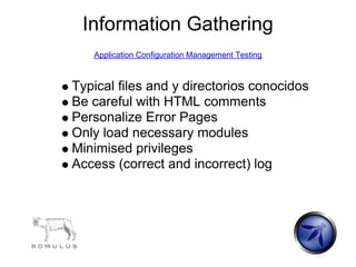 Information Gathering
   Application Configuration Management Testing



Typical files and y directorios conocidos
Be careful with HTML comments
Personalize Error Pages
Only load necessary modules
Minimised privileges
Access (correct and incorrect) log
 
