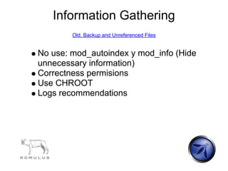 Information Gathering
        Old, Backup and Unreferenced Files


No use: mod_autoindex y mod_info (Hide
unnecessary information)
Correctness permisions
Use CHROOT
Logs recommendations
 