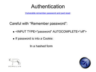 Authentication
          Vulnerable remember password and pwd reset




Careful with “Remember password”:

   <INPUT TYPE="password" AUTOCOMPLETE="off">

   If password is into a Cookie:

              In a hashed form
 