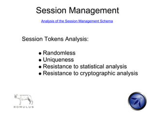 Session Management
      Analysis of the Session Management Schema




Session Tokens Analysis:

       Randomless
       Uniqueness
       Resistance to statistical analysis
       Resistance to cryptographic analysis
 