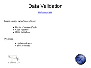 Data Validation
                                       Buffer overflow



Issues caused by buffer overflows:


             Denial of service (DoS)
             Code Injection
             Code execution


Practices:

              Update software
              Best practices
 