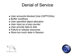 Denial of Service

User accounts blocked (Use CAPTCHAs)
Buffer overflows
User specified object allocation
User input as a loop counter
User provide data to disk
Failure to release resources
Store too much data in Session
 
