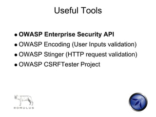 Useful Tools

OWASP Enterprise Security API
OWASP Encoding (User Inputs validation)
OWASP Stinger (HTTP request validation)
OWASP CSRFTester Project
 