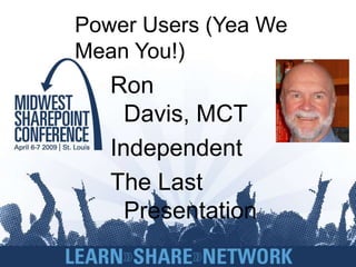 Power Users (Yea We
Mean You!)
   Ron
     Davis, MCT
   Independent
   The Last
     Presentation
 