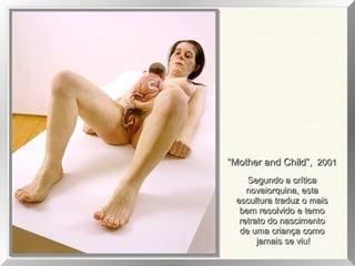 “Mother and Child”, 2001
Segundo a crítica
novaiorquina, esta
escultura traduz o mais
bem resolvido e terno
retrato do nascimento
de uma criança como
jamais se viu!

 