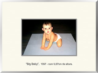 “Big Baby”, 1997 - com 0,87cm de altura.

 