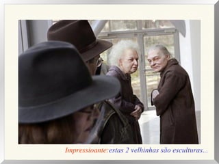 Impressioante:estas 2 velhinhas são esculturas...

 