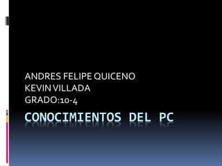 CONOCIMIENTOS DEL PC
ANDRES FELIPE QUICENO
KEVINVILLADA
GRADO:10-4
 