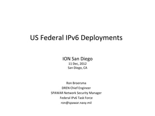 US	
  Federal	
  IPv6	
  Deployments	
  

                 ION	
  San	
  Diego	
  
                      11	
  Dec,	
  2012	
  
                      San	
  Diego,	
  CA	
  
                               	
  


                   Ron	
  Broersma	
  
              DREN	
  Chief	
  Engineer	
  
        SPAWAR	
  Network	
  Security	
  Manager	
  
            Federal	
  IPv6	
  Task	
  Force	
  
             ron@spawar.navy.mil	
  
 